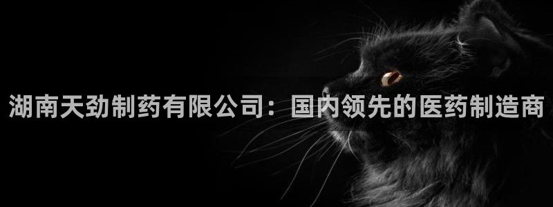 九游会老哥俱乐部官网首页论坛：湖南天劲制药有限公司：国内领先的医药制造商