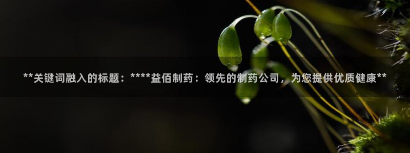 九游会老哥俱乐部官网首页：**关键词融入的标题：****益佰制药：领先的制药公司，为您提供优质健康**