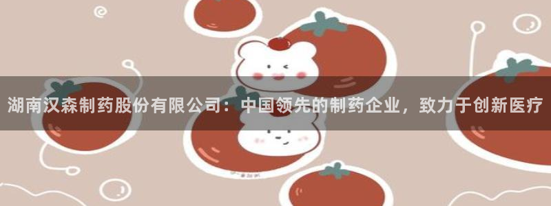 九游会老哥：湖南汉森制药股份有限公司：中国领先的制药企业，致力于创新医疗