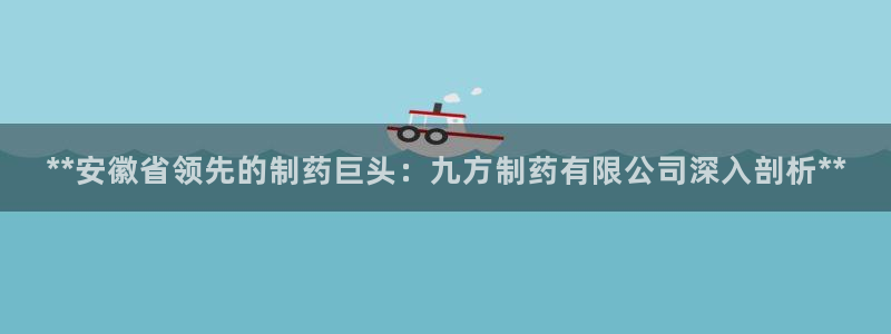 九游会老哥俱乐部官方网站：**安徽省领先的制药巨头：九方制药有限公司深入剖析**