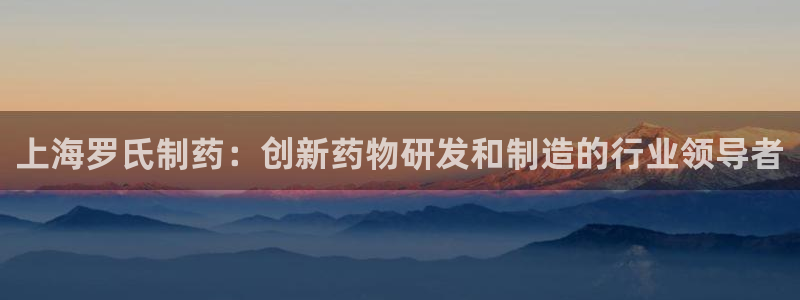 九游会老哥俱乐部官方网站：上海罗氏制药：创新药物研发和制造的行业领导者