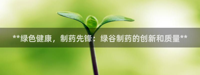 ag九游会老哥：**绿色健康，制药先锋：绿谷制药的创新和质量**