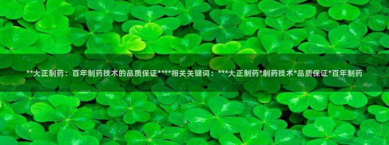 ag九游老哥俱乐部：**大正制药：百年制药技术的品质保证****相关关键词：***大正制药*制药技术*品质保证