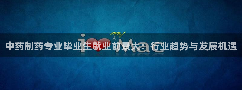 usdt九游会老哥俱乐部：中药制药专业毕业生就业前景大：行业趋势与发展机遇