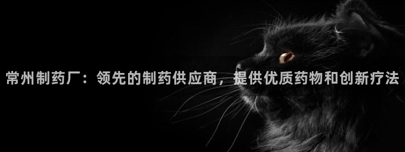 老哥吧九游会：常州制药厂：领先的制药供应商，提供优质药物和创新疗法