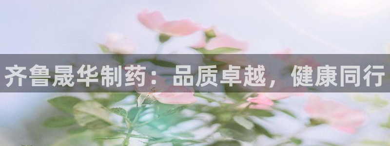 九游会老哥俱乐部官网首页论坛：齐鲁晟华制药：品质卓越，健康同行