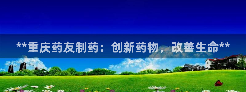 九游会老哥必备的交流社区：**重庆药友制药：创新药物，改善生命**