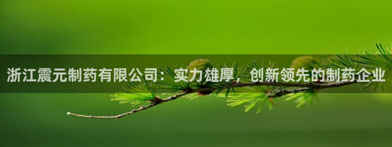 九游会老哥俱乐部论坛版：浙江震元制药有限公司：实力雄厚，创新领先的制药企业