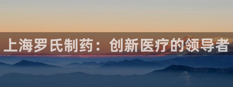 九游会老哥俱乐部官方网站：上海罗氏制药：创新医疗的领导者