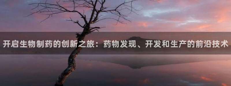 九游会老哥俱乐部必备的交流社区：开启生物制药的创新之旅：药物发现、开发和生产的前沿技术