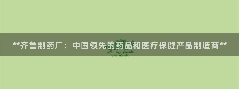 ag九游会老哥俱乐部：**齐鲁制药厂：中国领先的药品和医疗保健产品制造商**