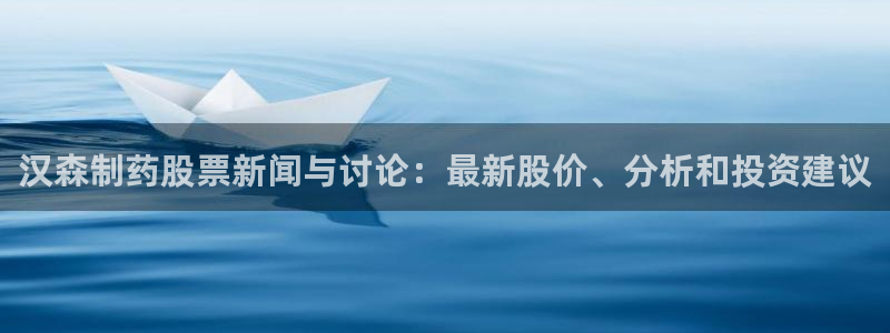 九游会老哥必备的交流社区九：汉森制药股票新闻与讨论：最新股价、分析和投资建议