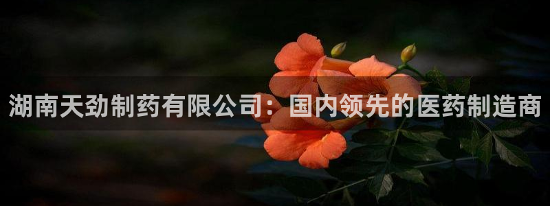 老哥吧九游会：湖南天劲制药有限公司：国内领先的医药制造商