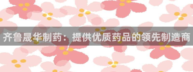 九游会老哥俱乐部官网首页论坛：齐鲁晟华制药：提供优质药品的领先制造商