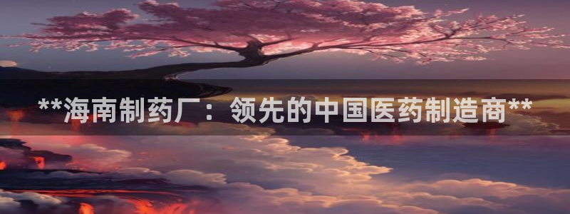 九游会老哥俱乐部交流社区：**海南制药厂：领先的中国医药制造商**