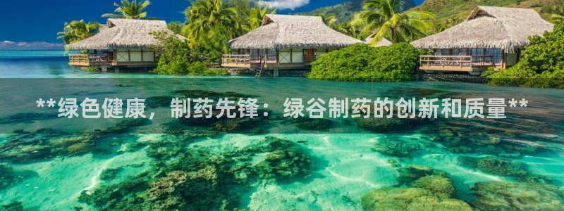 九游老哥俱乐部官网登录网址：**绿色健康，制药先锋：绿谷制药的创新和质量**