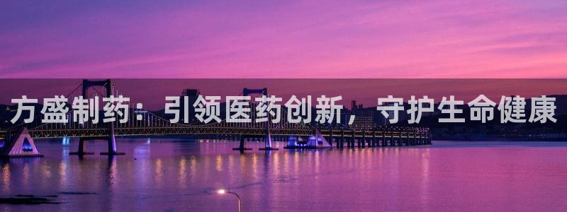 九游会老哥俱乐部必备的交流社区：方盛制药：引领医药创新，守护生命健康