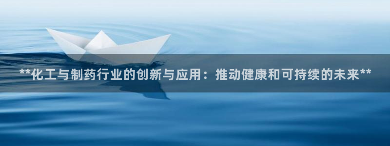 九游会老哥必备的交流社区：**化工与制药行业的创新与应用：推动健康和可持续的未来**