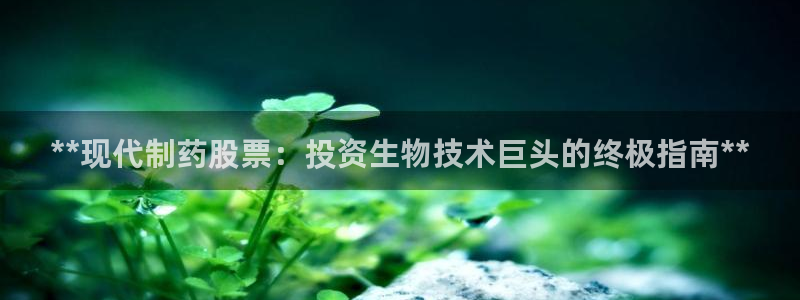 usdt九游会老哥俱乐部：**现代制药股票：投资生物技术巨头的终极指南**