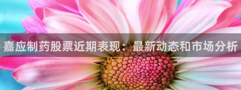 ag九游会老哥俱乐部：嘉应制药股票近期表现：最新动态和市场分析