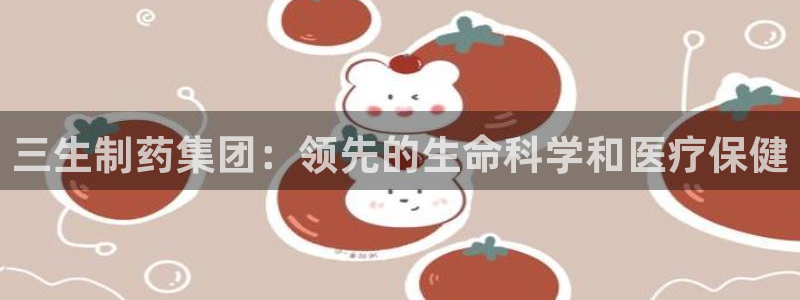 usdt九游会老哥俱乐部：三生制药集团：领先的生命科学和医疗保健