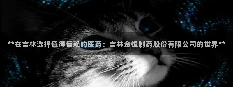 九游会老哥俱乐部官方网站：**在吉林选择值得信赖的医药：吉林金恒制药股份有限公司的世界**