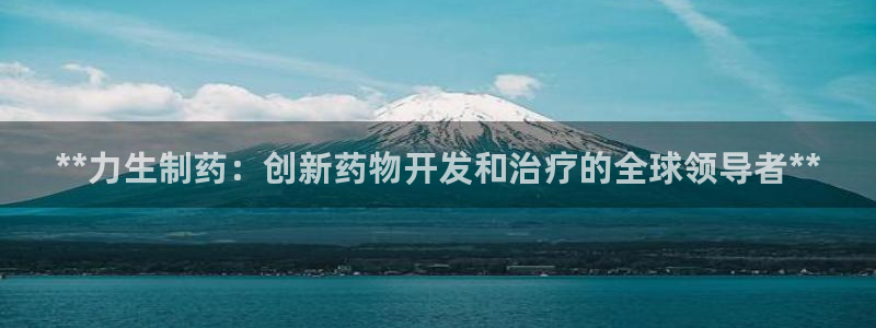 usdt九游会老哥俱乐部：**力生制药：创新药物开发和治疗的全球领导者**