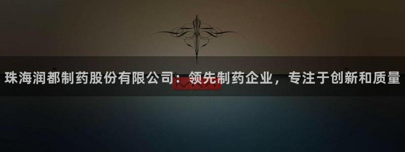 九游会老哥必备的交流社区：珠海润都制药股份有限公司：领先制药企业，专注于创新和质量