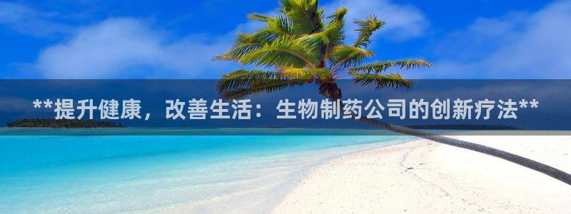 老哥吧九游会下架吗：**提升健康，改善生活：生物制药公司的创新疗法**