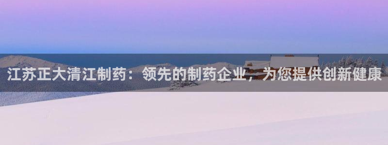 老哥吧九游会：江苏正大清江制药：领先的制药企业，为您提供创新健康