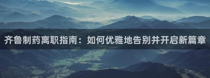 老哥俱乐部是干什么的：齐鲁制药离职指南：如何优雅地告别并开启新篇章