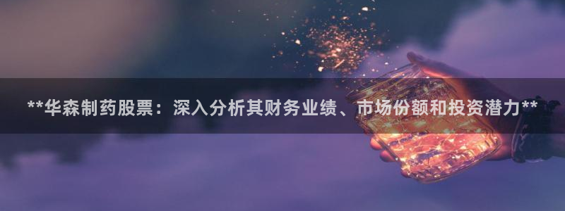 九游会老哥俱乐部必备的交流社区论坛：**华森制药股票：深入分析其财务业绩、市场份额和投资潜力**