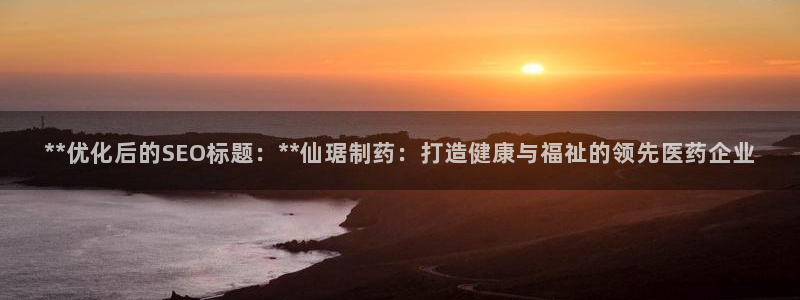 老哥吧九游会：**优化后的SEO标题：**仙琚制药：打造健康与福祉的领先医药企业