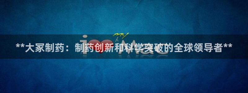 9游会老哥俱乐部：**大冢制药：制药创新和科学突破的全球领导者**