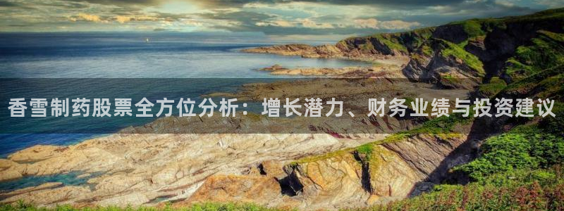 九游会老哥必备的交流社区：香雪制药股票全方位分析：增长潜力、财务业绩与投资建议