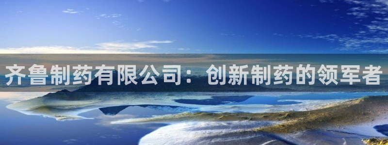 老哥吧九游会：齐鲁制药有限公司：创新制药的领军者