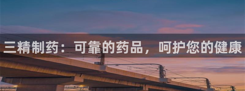 九游老哥俱乐部官网登录入口：三精制药：可靠的药品，呵护您的健康