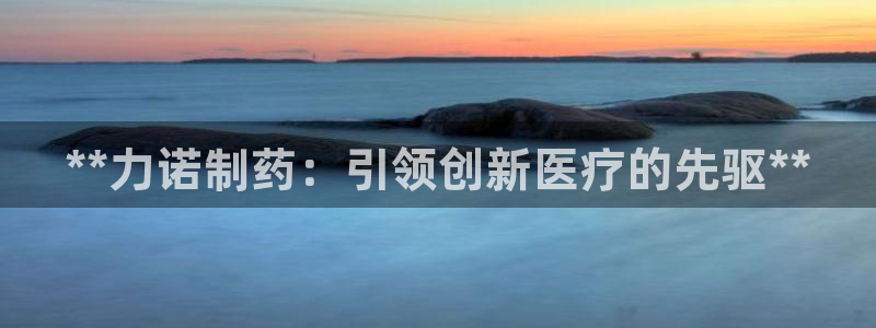 老哥俱乐部是干什么的：**力诺制药：引领创新医疗的先驱**