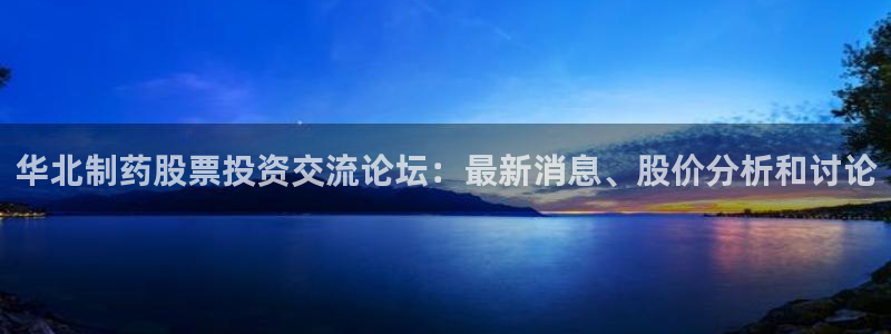 九游老哥俱乐部官网登录：华北制药股票投资交流论坛：最新消息、股价分析和讨论