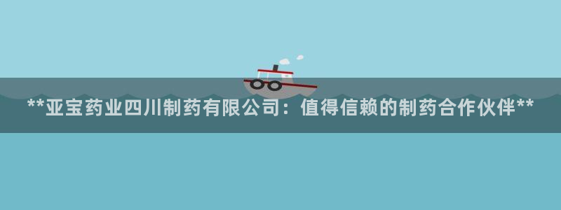 九游会老哥：**亚宝药业四川制药有限公司：值得信赖的制药合作伙伴**