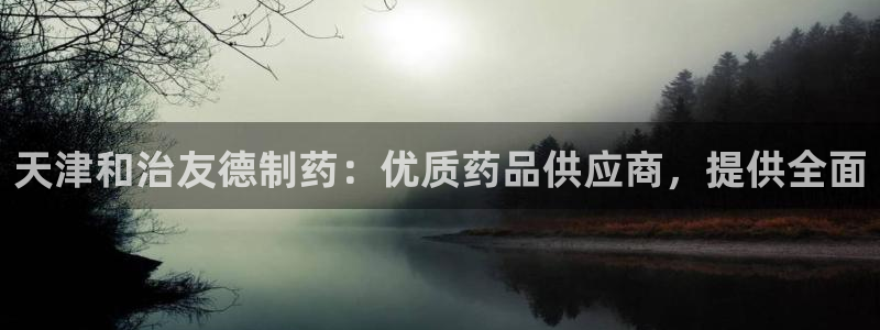 九游会老哥俱乐部论坛版：天津和治友德制药：优质药品供应商，提供全面