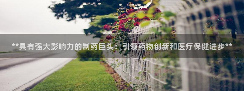 九游会老哥俱乐部论坛版：**具有强大影响力的制药巨头：引领药物创新和医疗保健进步**