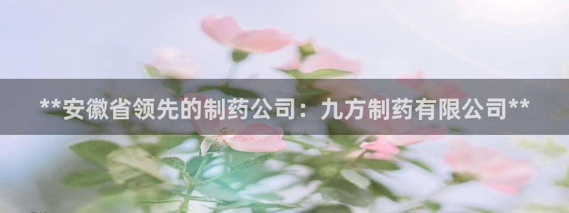 九游会老哥俱乐部官网：**安徽省领先的制药公司：九方制药有限公司**