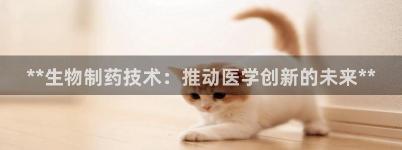 九游会老哥：**生物制药技术：推动医学创新的未来**