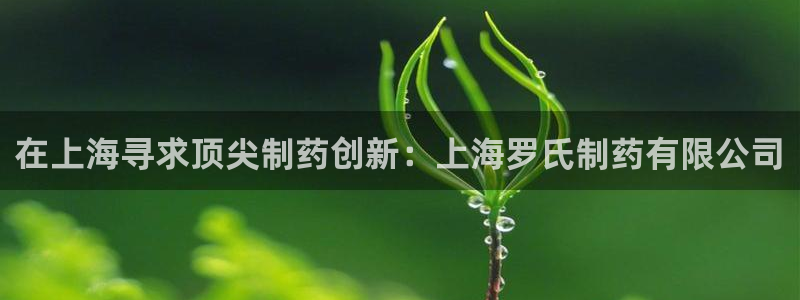 九游会老哥俱乐部官网首页：在上海寻求顶尖制药创新：上海罗氏制药有限公司