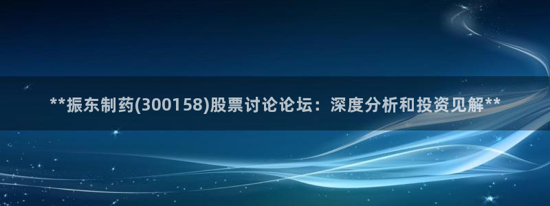 九游会老哥俱乐部交流社区：**振东制药(300158)股票讨论论坛：深度分析和投资见解**