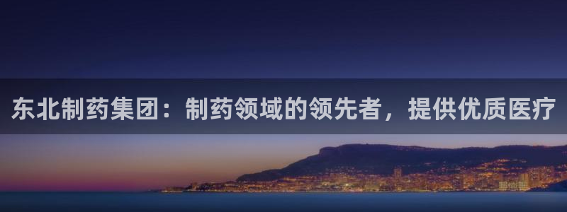 9游会老哥俱乐部：东北制药集团：制药领域的领先者，提供优质医疗