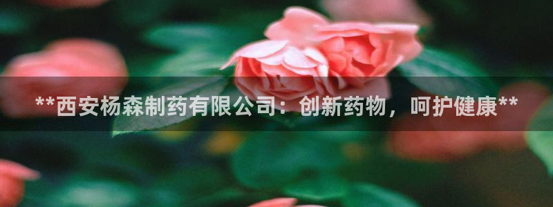 9游会老哥：**西安杨森制药有限公司：创新药物，呵护健康**