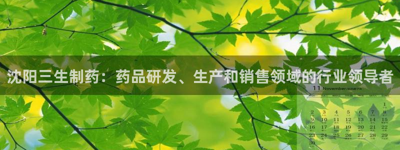 九游会老哥俱乐部官网首页论坛：沈阳三生制药：药品研发、生产和销售领域的行业领导者