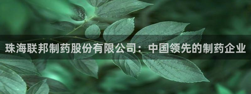九游会老哥俱乐部官网首页：珠海联邦制药股份有限公司：中国领先的制药企业